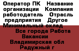 Оператор ПК › Название организации ­ Компания-работодатель › Отрасль предприятия ­ Другое › Минимальный оклад ­ 20 000 - Все города Работа » Вакансии   . Владимирская обл.,Радужный г.